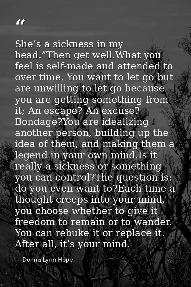 She’s a sickness in my head.”Then get well.What you feel is self-made and attended to over time. You want to let go but  — Donna Lynn Hope