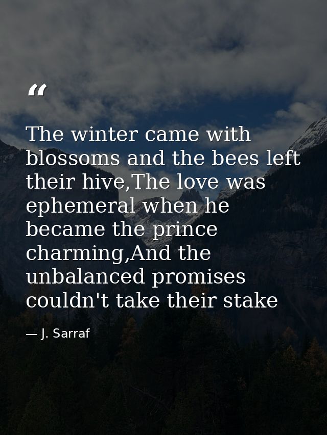 The winter came with blossoms and the bees left their hive,The love was ephemeral when he became the prince charming,And — J. Sarraf