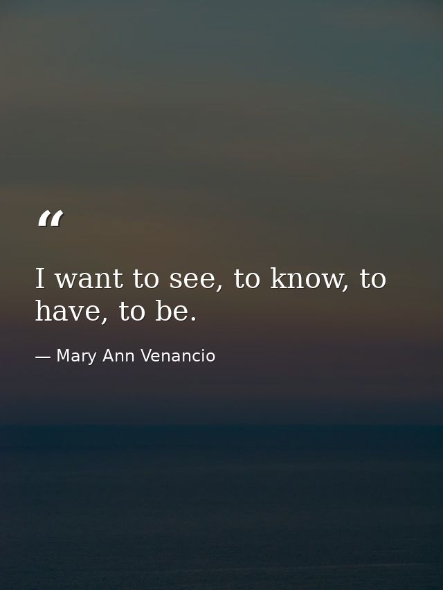I want to see, to know, to have, to be. — Mary Ann Venancio