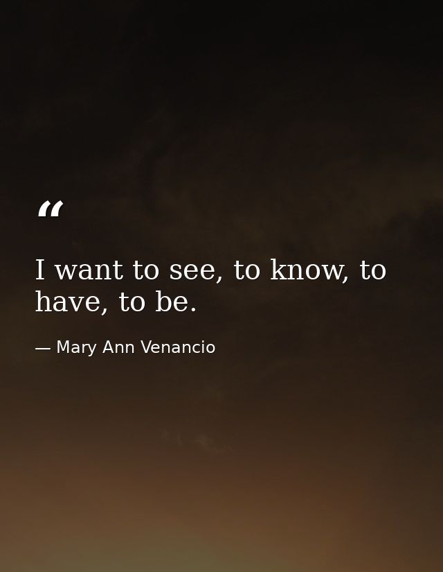 I want to see, to know, to have, to be. — Mary Ann Venancio
