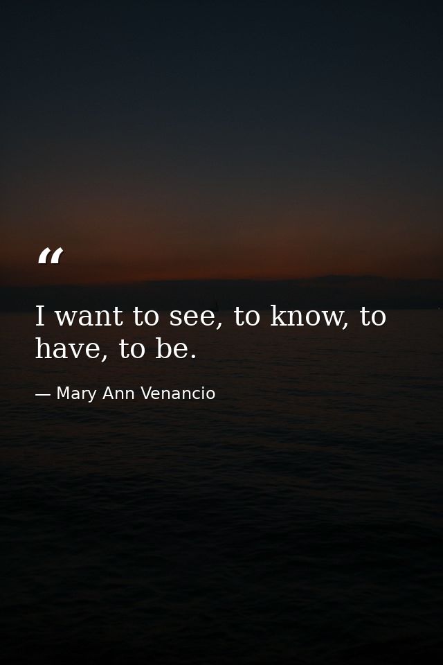 I want to see, to know, to have, to be. — Mary Ann Venancio