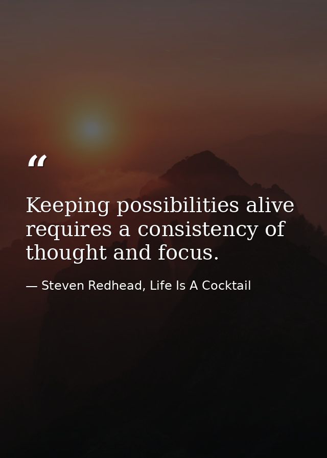 Keeping possibilities alive requires a consistency of thought and focus. — Steven Redhead, Life Is A Cocktail
