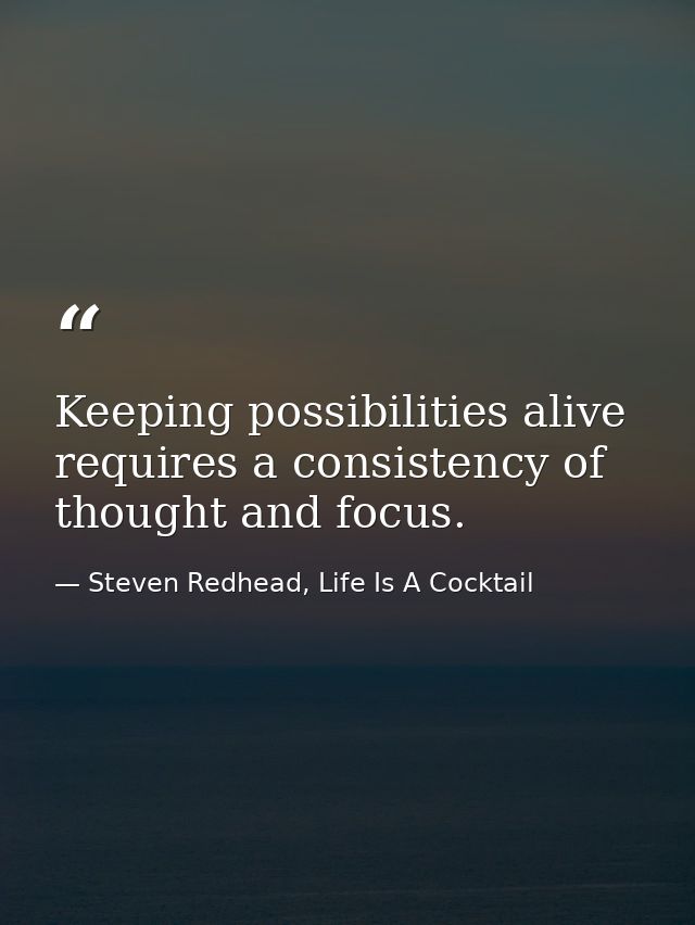 Keeping possibilities alive requires a consistency of thought and focus. — Steven Redhead, Life Is A Cocktail