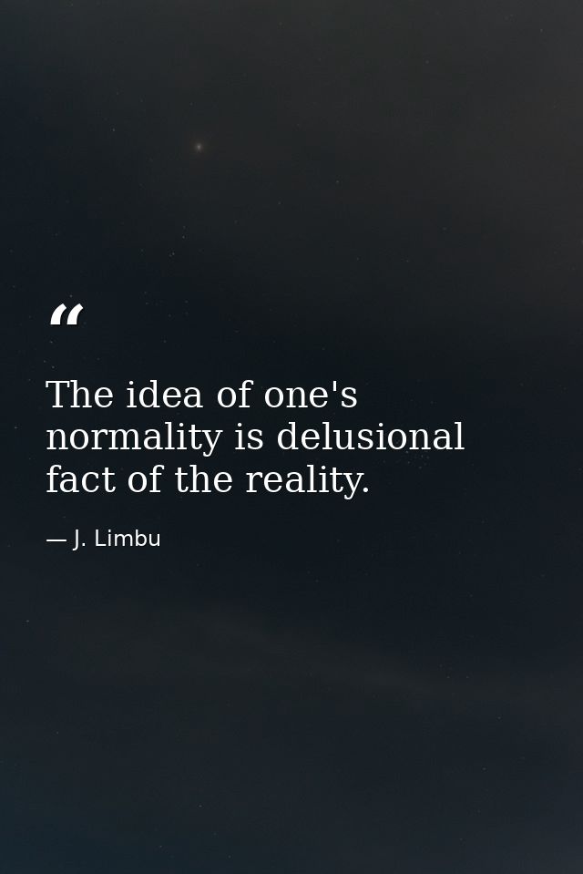 The idea of one's normality is delusional fact of the reality. — J. Limbu