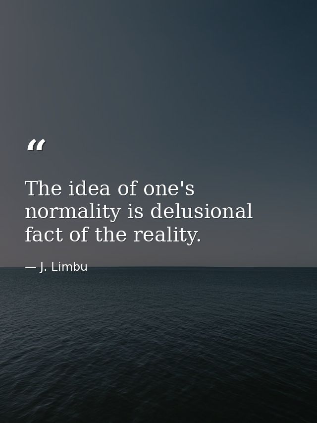 The idea of one's normality is delusional fact of the reality. — J. Limbu