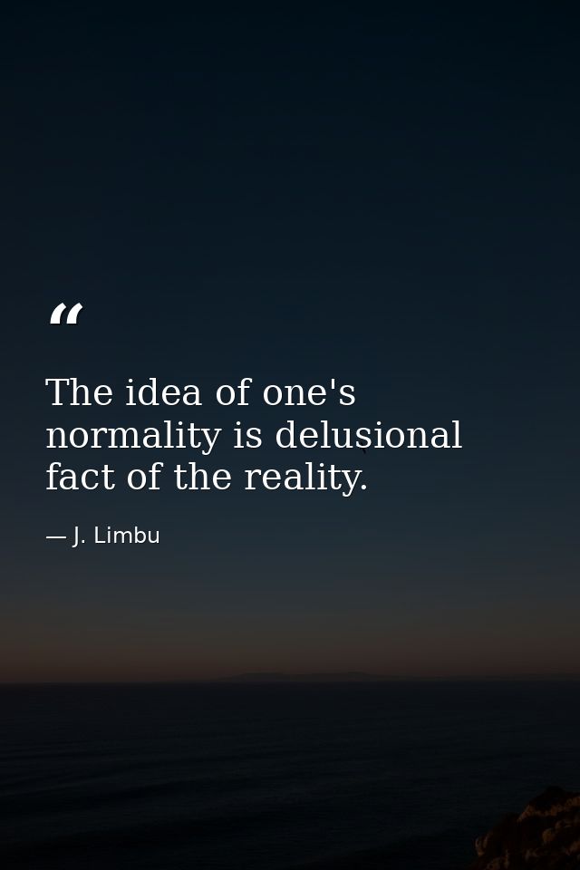 The idea of one's normality is delusional fact of the reality. — J. Limbu