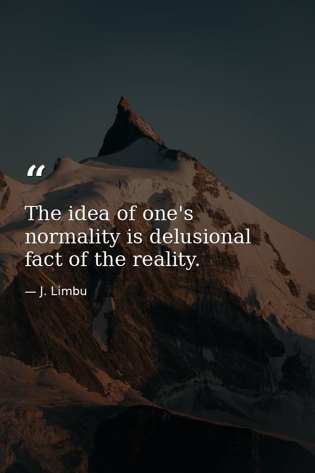 The idea of one's normality is delusional fact of the reality. — J. Limbu