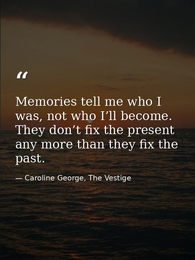 Memories tell me who I was, not who I’ll become. They don’t fix the present any more than they fix the past. — Caroline George, The Vestige