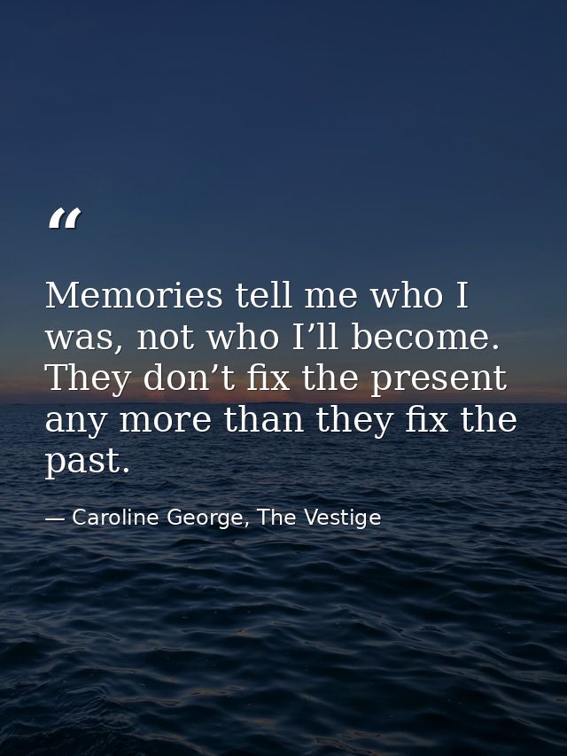 Memories tell me who I was, not who I’ll become. They don’t fix the present any more than they fix the past. — Caroline George, The Vestige