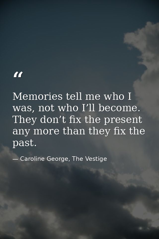 Memories tell me who I was, not who I’ll become. They don’t fix the present any more than they fix the past. — Caroline George, The Vestige