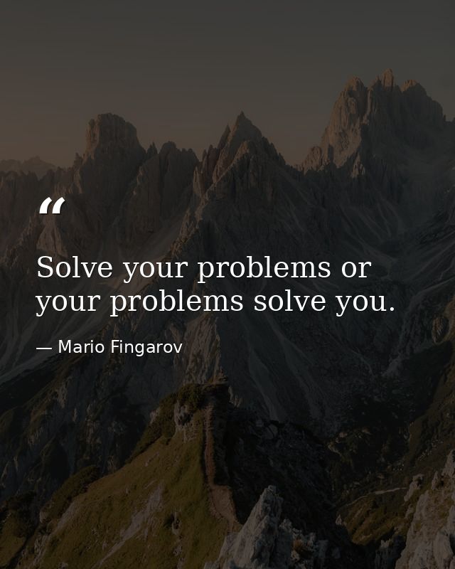 Solve your problems or your problems solve you. — Mario Fingarov