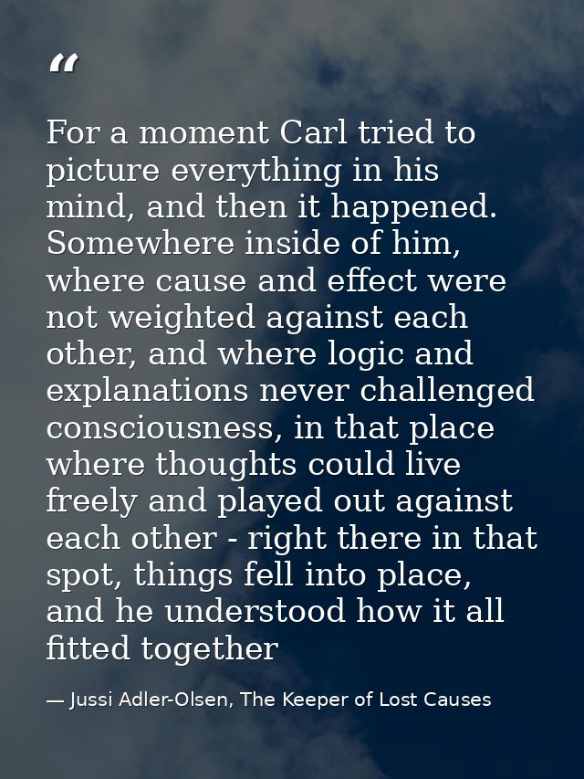 For a moment Carl tried to picture everything in his mind, and then it happened. Somewhere inside of him, where cause an — Jussi Adler-Olsen, The Keeper of Lost Causes