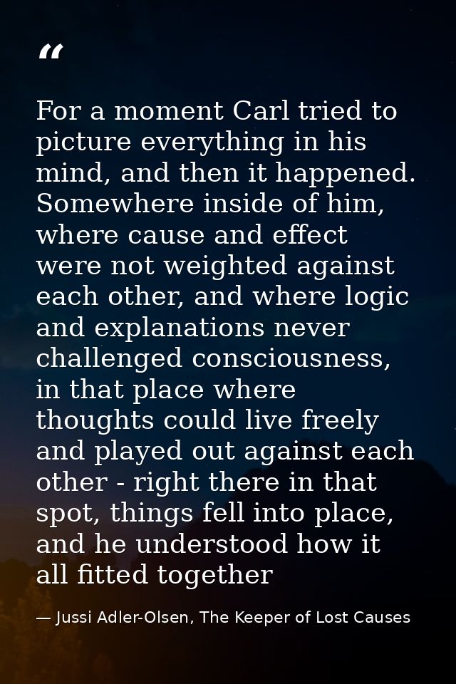 For a moment Carl tried to picture everything in his mind, and then it happened. Somewhere inside of him, where cause an — Jussi Adler-Olsen, The Keeper of Lost Causes