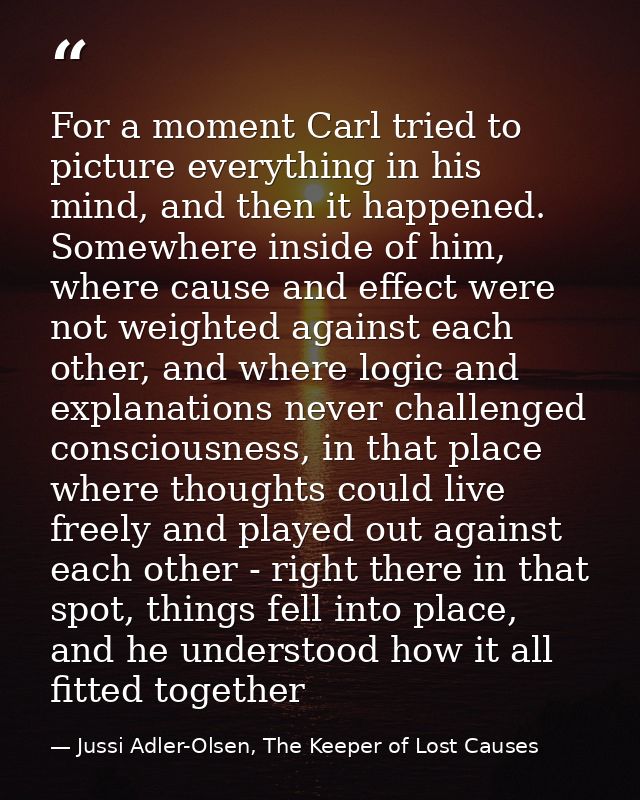 For a moment Carl tried to picture everything in his mind, and then it happened. Somewhere inside of him, where cause an — Jussi Adler-Olsen, The Keeper of Lost Causes