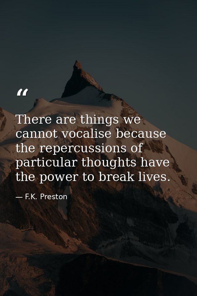 There are things we cannot vocalise because the repercussions of particular thoughts have the power to break lives. — F.K. Preston