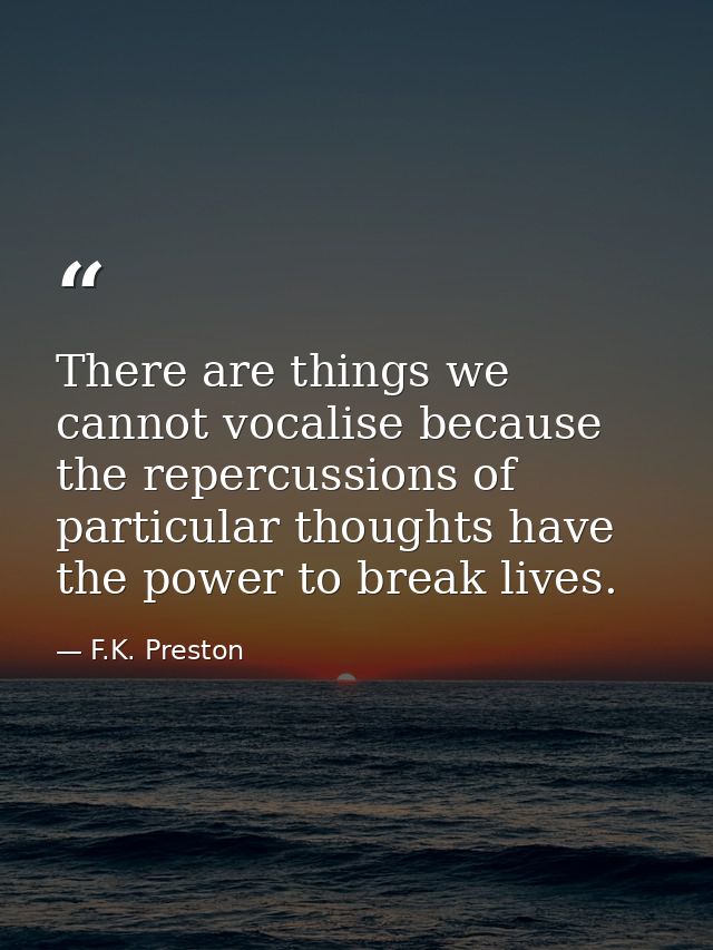 There are things we cannot vocalise because the repercussions of particular thoughts have the power to break lives. — F.K. Preston