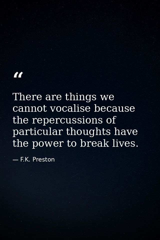 There are things we cannot vocalise because the repercussions of particular thoughts have the power to break lives. — F.K. Preston