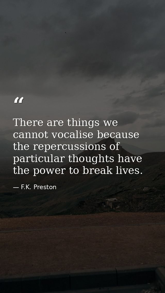 There are things we cannot vocalise because the repercussions of particular thoughts have the power to break lives. — F.K. Preston