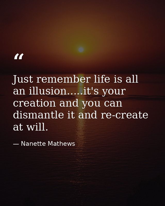 Just remember life is all an illusion.....it's your creation and you can dismantle it and re-create at will. — Nanette Mathews
