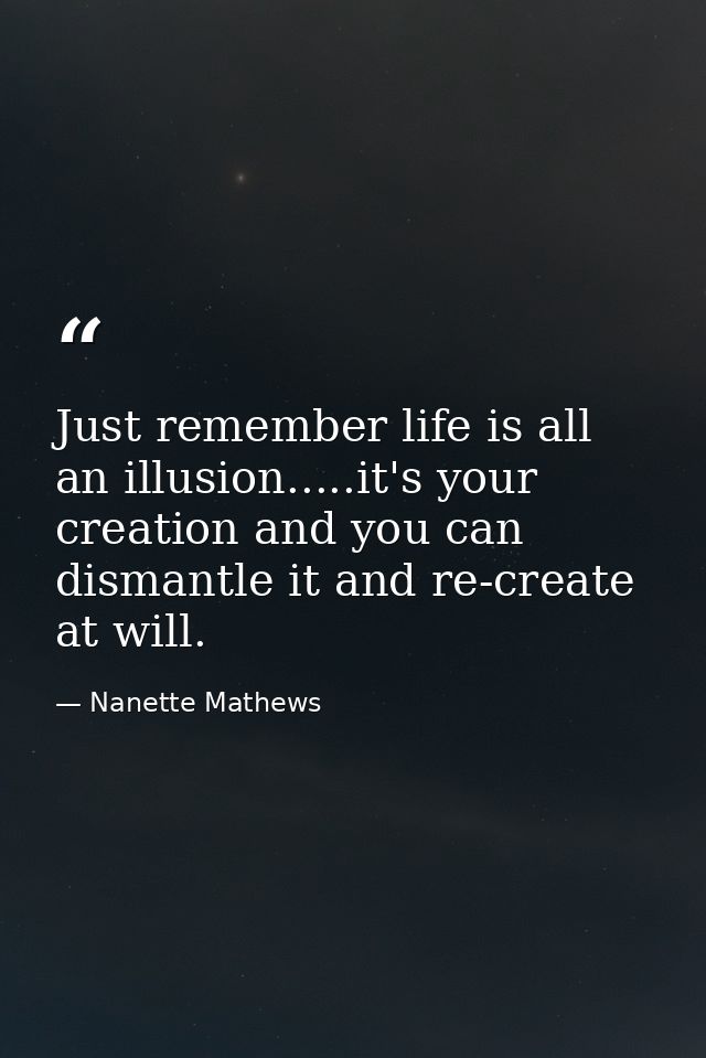 Just remember life is all an illusion.....it's your creation and you can dismantle it and re-create at will. — Nanette Mathews