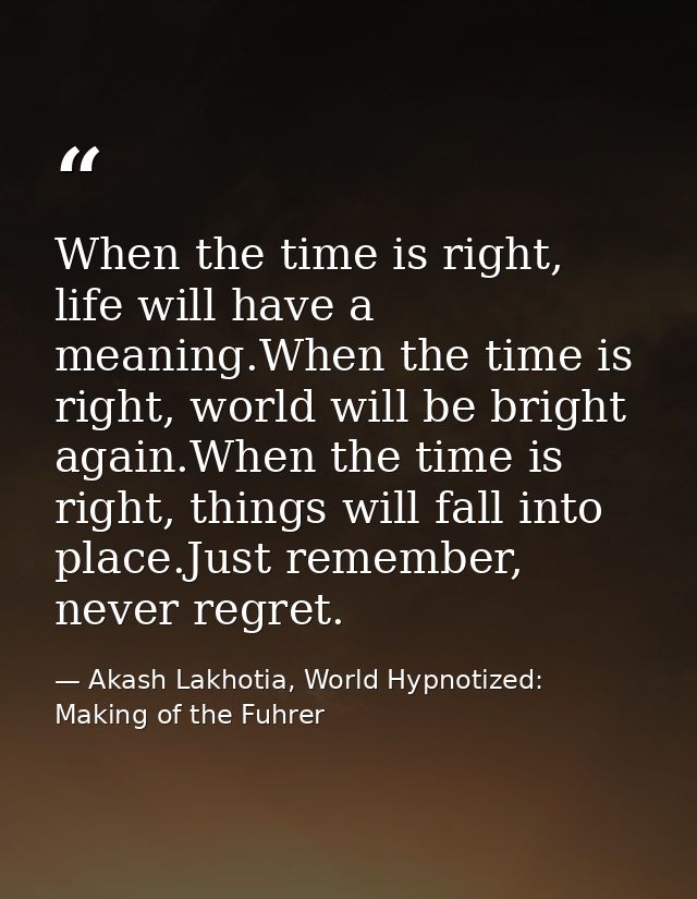 When the time is right, life will have a meaning.When the time is right, world will be bright again.When the time is rig — Akash Lakhotia, World Hypnotized: Making of the Fuhrer