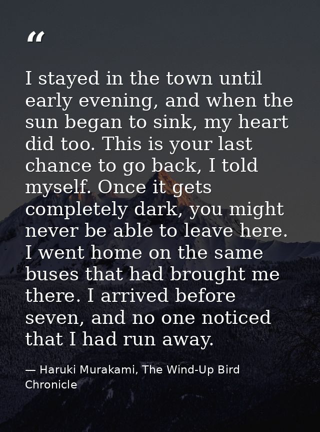 I stayed in the town until early evening, and when the sun began to sink, my heart did too. This is your last chance to  — Haruki Murakami, The Wind-Up Bird Chronicle