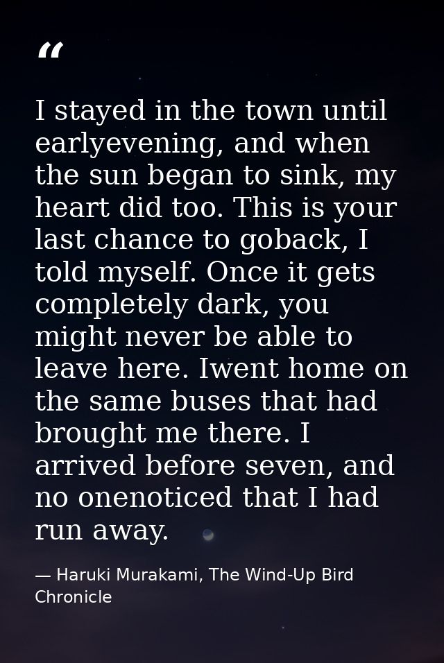 I stayed in the town until earlyevening, and when the sun began to sink, my heart did too. This is your last chance to g — Haruki Murakami, The Wind-Up Bird Chronicle