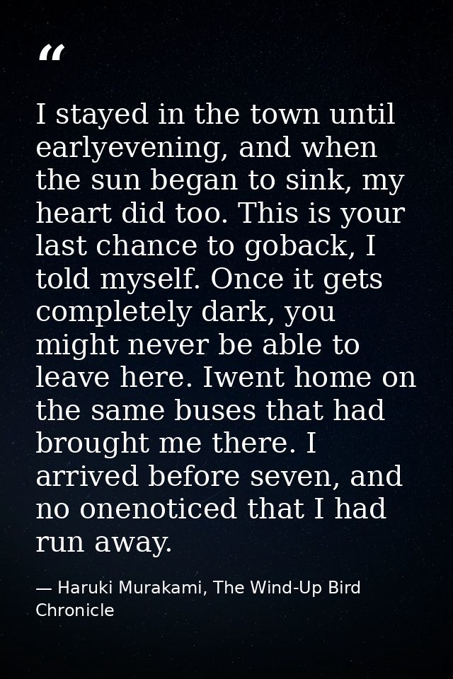 I stayed in the town until earlyevening, and when the sun began to sink, my heart did too. This is your last chance to g — Haruki Murakami, The Wind-Up Bird Chronicle