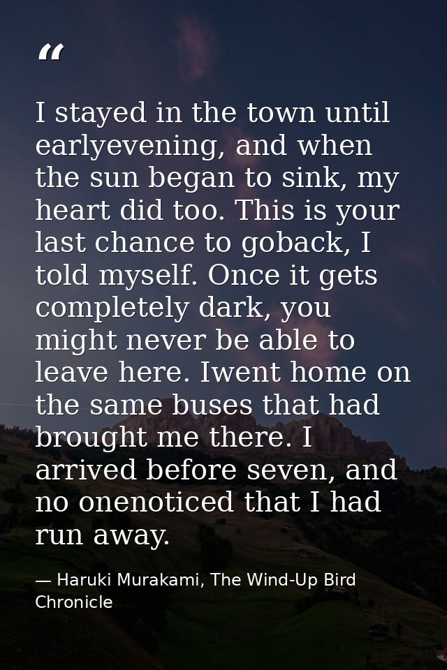 I stayed in the town until earlyevening, and when the sun began to sink, my heart did too. This is your last chance to g — Haruki Murakami, The Wind-Up Bird Chronicle