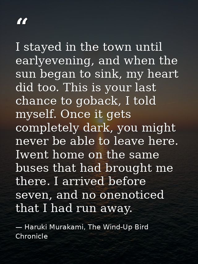 I stayed in the town until earlyevening, and when the sun began to sink, my heart did too. This is your last chance to g — Haruki Murakami, The Wind-Up Bird Chronicle