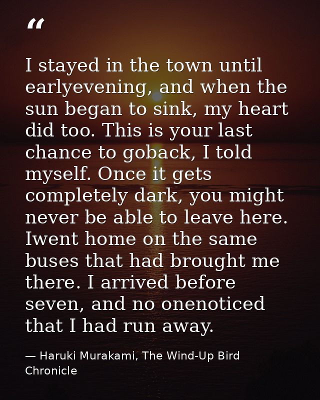 I stayed in the town until earlyevening, and when the sun began to sink, my heart did too. This is your last chance to g — Haruki Murakami, The Wind-Up Bird Chronicle
