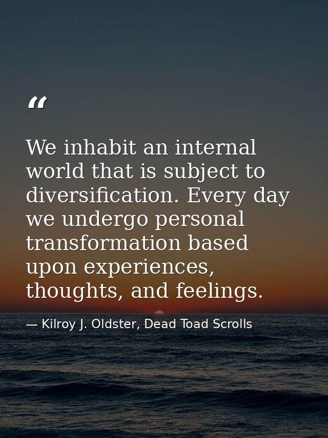 We inhabit an internal world that is subject to diversification. Every day we undergo personal transformation based upon — Kilroy J. Oldster, Dead Toad Scrolls