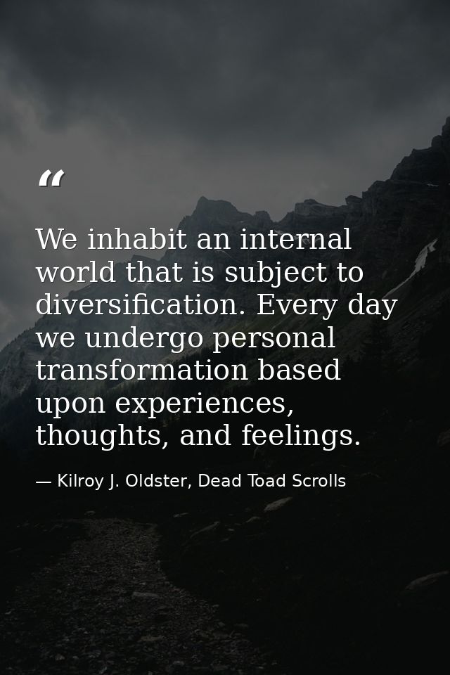 We inhabit an internal world that is subject to diversification. Every day we undergo personal transformation based upon — Kilroy J. Oldster, Dead Toad Scrolls