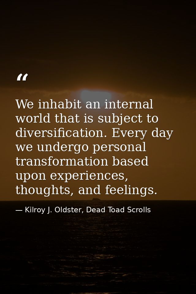We inhabit an internal world that is subject to diversification. Every day we undergo personal transformation based upon — Kilroy J. Oldster, Dead Toad Scrolls