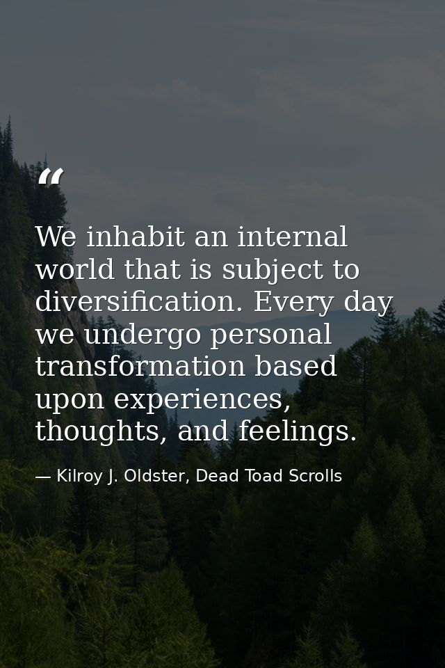 We inhabit an internal world that is subject to diversification. Every day we undergo personal transformation based upon — Kilroy J. Oldster, Dead Toad Scrolls