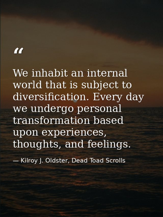We inhabit an internal world that is subject to diversification. Every day we undergo personal transformation based upon — Kilroy J. Oldster, Dead Toad Scrolls