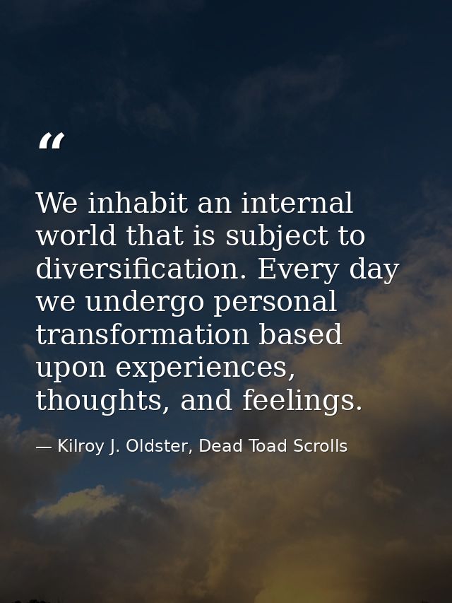 We inhabit an internal world that is subject to diversification. Every day we undergo personal transformation based upon — Kilroy J. Oldster, Dead Toad Scrolls