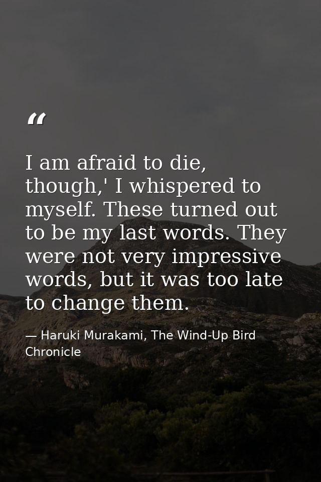 I am afraid to die, though,' I whispered to myself. These turned out to be my last words. They were not very impressive  — Haruki Murakami, The Wind-Up Bird Chronicle