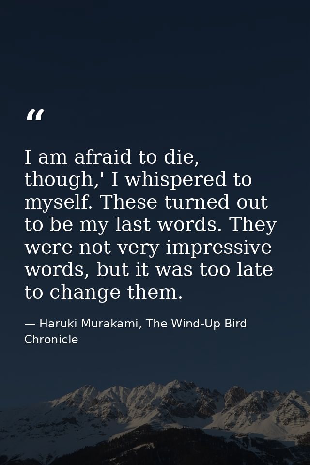I am afraid to die, though,' I whispered to myself. These turned out to be my last words. They were not very impressive  — Haruki Murakami, The Wind-Up Bird Chronicle