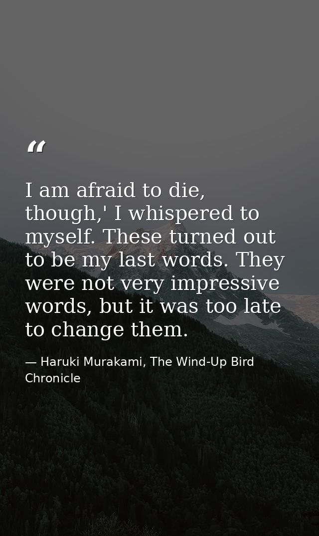 I am afraid to die, though,' I whispered to myself. These turned out to be my last words. They were not very impressive  — Haruki Murakami, The Wind-Up Bird Chronicle