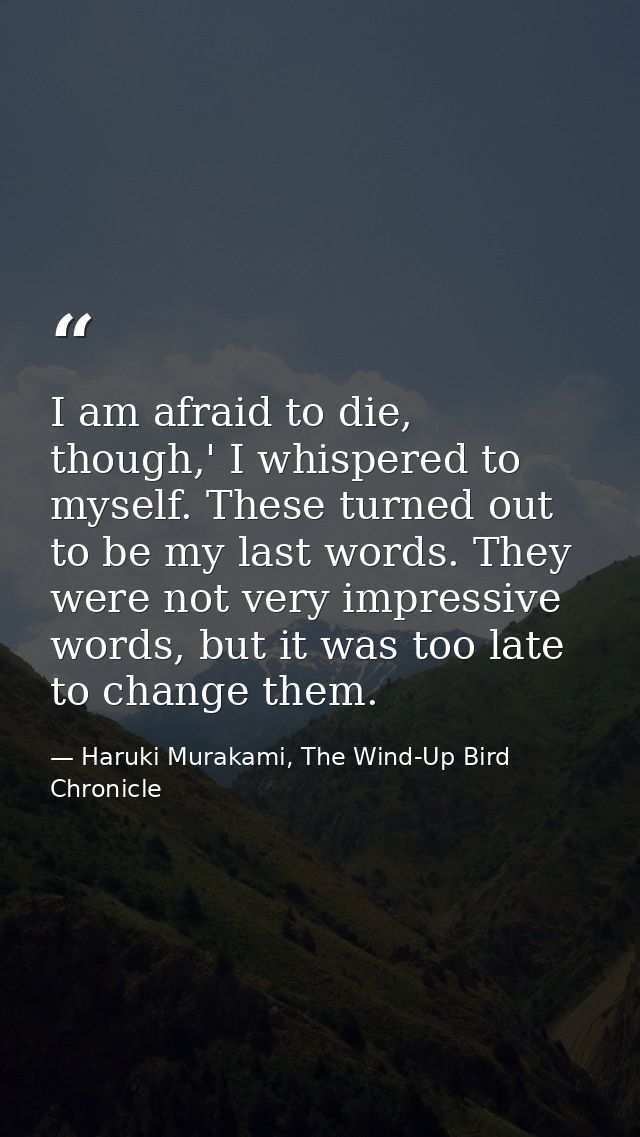 I am afraid to die, though,' I whispered to myself. These turned out to be my last words. They were not very impressive  — Haruki Murakami, The Wind-Up Bird Chronicle