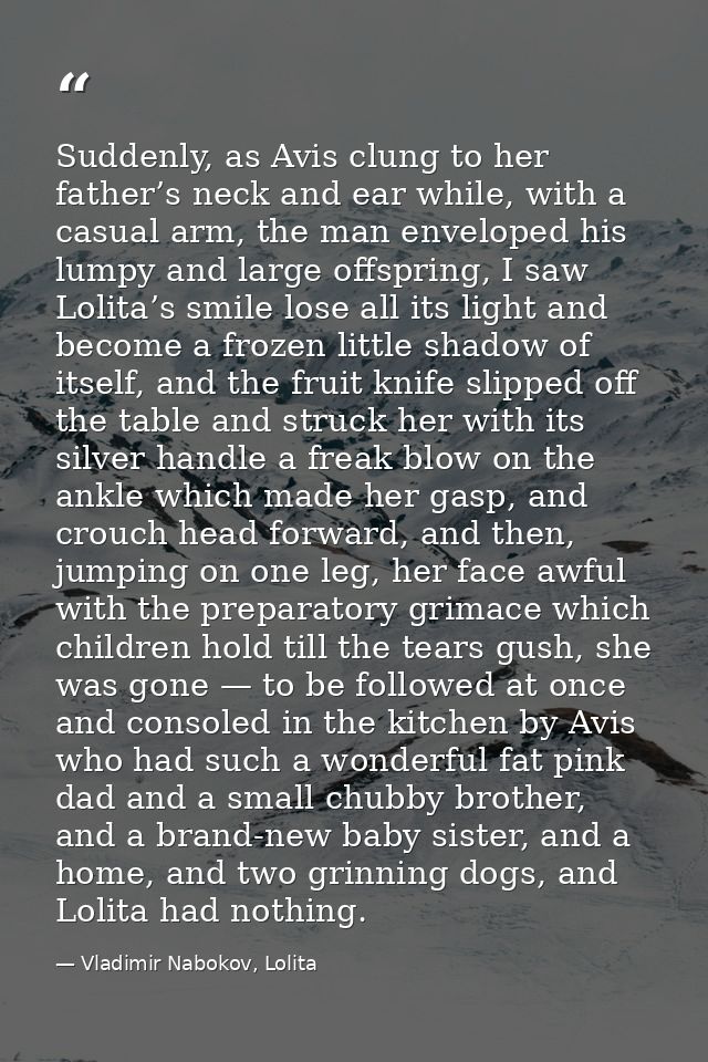 Suddenly, as Avis clung to her father’s neck and ear while, with a casual arm, the man enveloped his lumpy and large off — Vladimir Nabokov, Lolita