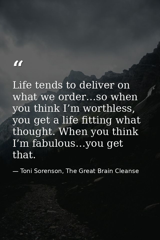 Life tends to deliver on what we order…so when you think I’m worthless, you get a life fitting what thought. When you th — Toni Sorenson, The Great Brain Cleanse