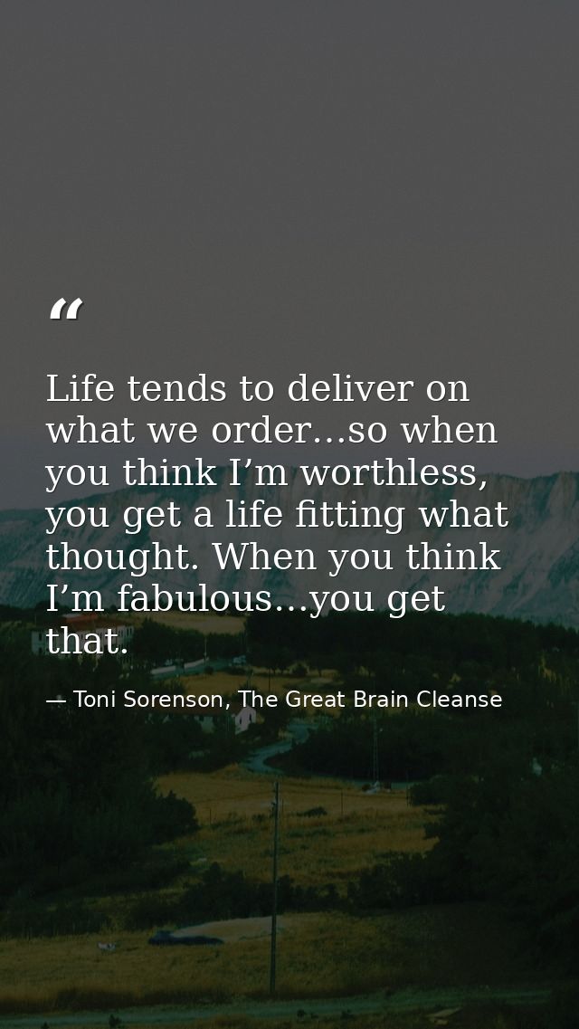 Life tends to deliver on what we order…so when you think I’m worthless, you get a life fitting what thought. When you th — Toni Sorenson, The Great Brain Cleanse