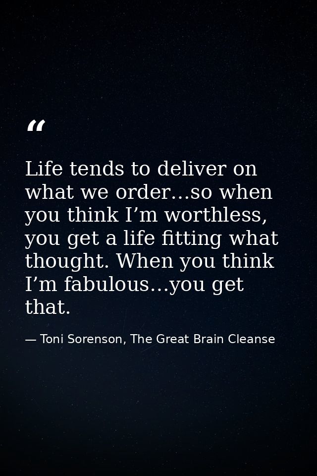 Life tends to deliver on what we order…so when you think I’m worthless, you get a life fitting what thought. When you th — Toni Sorenson, The Great Brain Cleanse