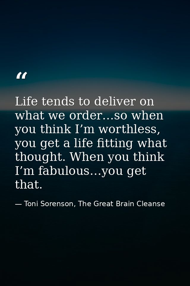 Life tends to deliver on what we order…so when you think I’m worthless, you get a life fitting what thought. When you th — Toni Sorenson, The Great Brain Cleanse