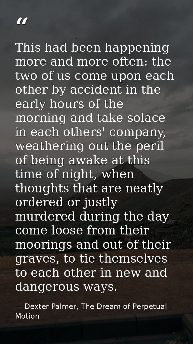 This had been happening more and more often: the two of us come upon each other by accident in the early hours of the mo — Dexter Palmer, The Dream of Perpetual Motion