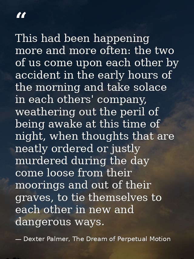 This had been happening more and more often: the two of us come upon each other by accident in the early hours of the mo — Dexter Palmer, The Dream of Perpetual Motion