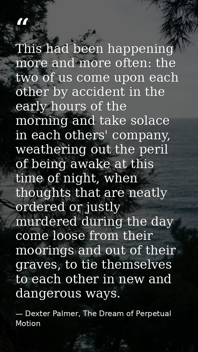 This had been happening more and more often: the two of us come upon each other by accident in the early hours of the mo — Dexter Palmer, The Dream of Perpetual Motion