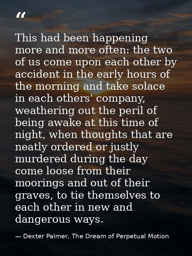 This had been happening more and more often: the two of us come upon each other by accident in the early hours of the mo — Dexter Palmer, The Dream of Perpetual Motion